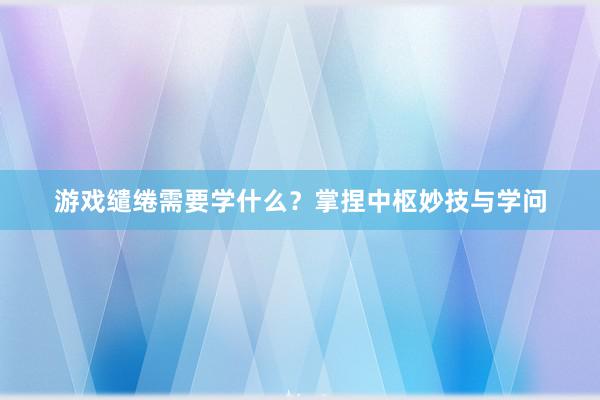 游戏缱绻需要学什么？掌捏中枢妙技与学问