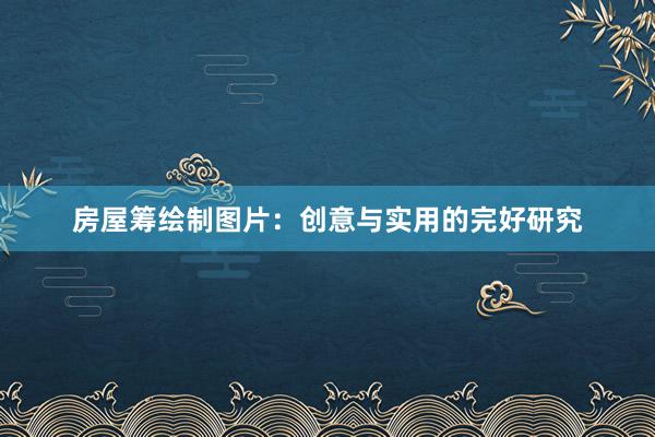 房屋筹绘制图片：创意与实用的完好研究