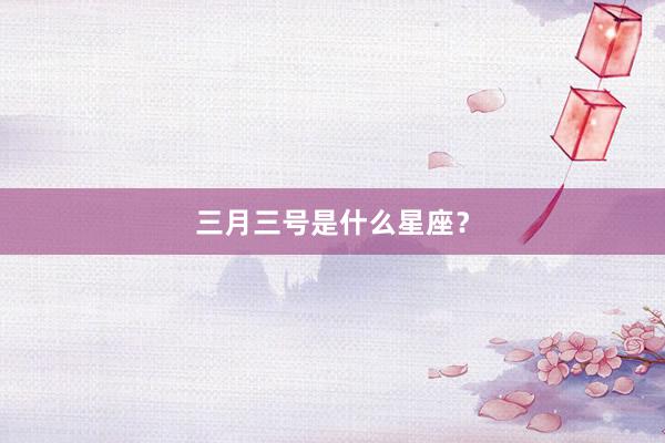 三月三号是什么星座？
