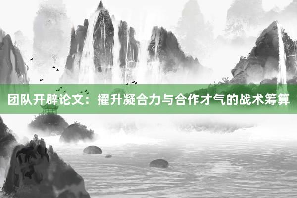 团队开辟论文：擢升凝合力与合作才气的战术筹算