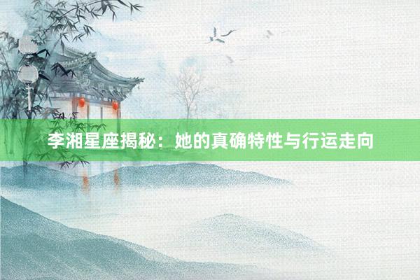 李湘星座揭秘：她的真确特性与行运走向