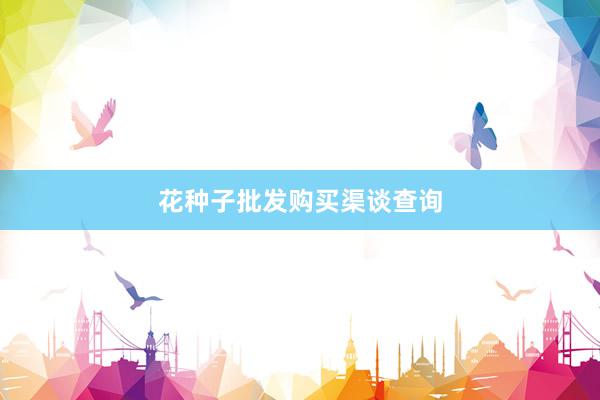 花种子批发购买渠谈查询