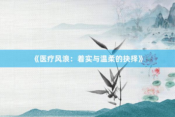 《医疗风浪:着实与温柔的抉择》