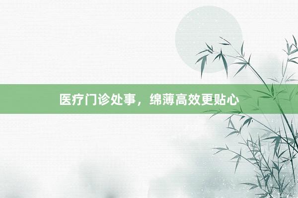 医疗门诊处事，绵薄高效更贴心