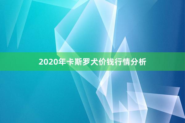 2020年卡斯罗犬价钱行情分析