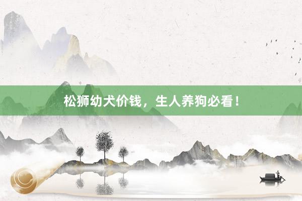 松狮幼犬价钱，生人养狗必看！