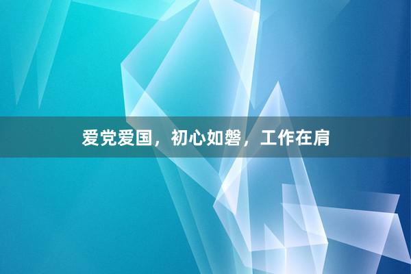 爱党爱国，初心如磐，工作在肩